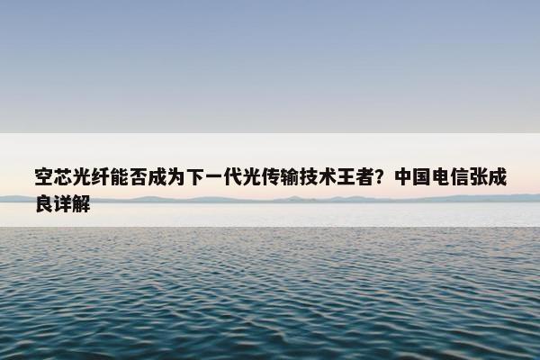 空芯光纤能否成为下一代光传输技术王者？中国电信张成良详解