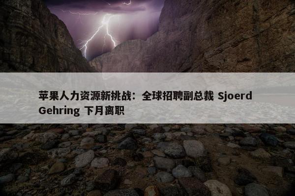 苹果人力资源新挑战：全球招聘副总裁 Sjoerd Gehring 下月离职