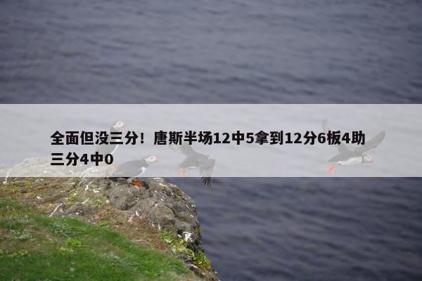 全面但没三分！唐斯半场12中5拿到12分6板4助 三分4中0