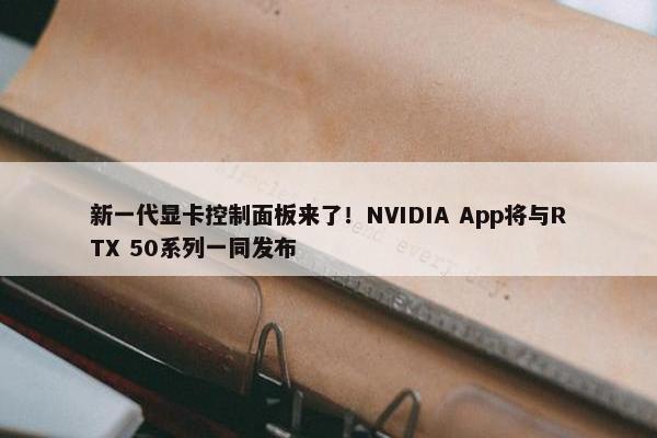 新一代显卡控制面板来了！NVIDIA App将与RTX 50系列一同发布