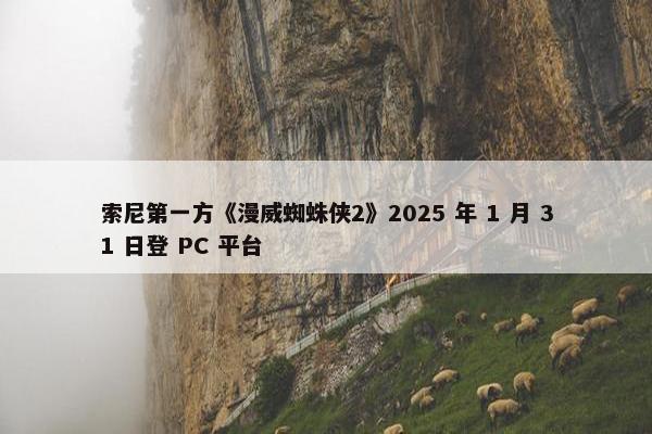 索尼第一方《漫威蜘蛛侠2》2025 年 1 月 31 日登 PC 平台