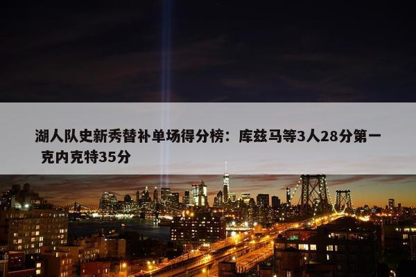 湖人队史新秀替补单场得分榜：库兹马等3人28分第一 克内克特35分