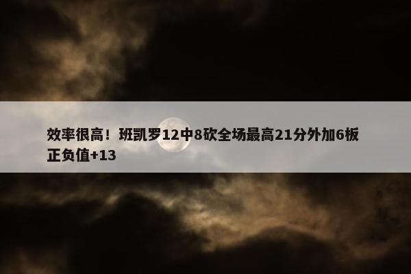 效率很高！班凯罗12中8砍全场最高21分外加6板 正负值+13