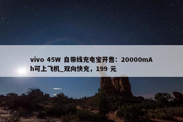 vivo 45W 自带线充电宝开售：20000mAh可上飞机_双向快充，199 元