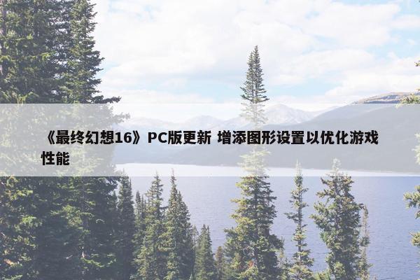 《最终幻想16》PC版更新 增添图形设置以优化游戏性能