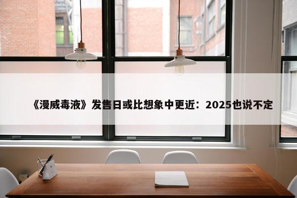 《漫威毒液》发售日或比想象中更近：2025也说不定