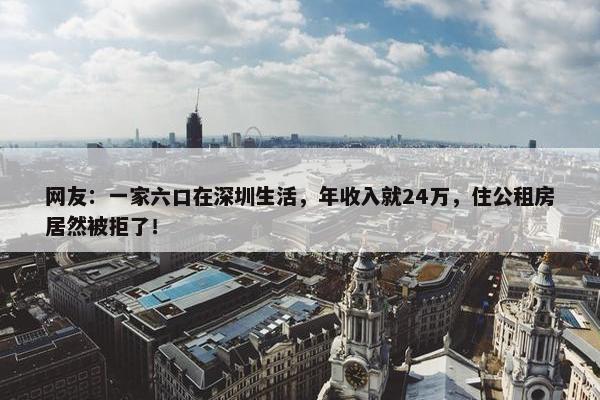 网友：一家六口在深圳生活，年收入就24万，住公租房居然被拒了！