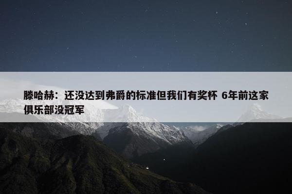 滕哈赫：还没达到弗爵的标准但我们有奖杯 6年前这家俱乐部没冠军