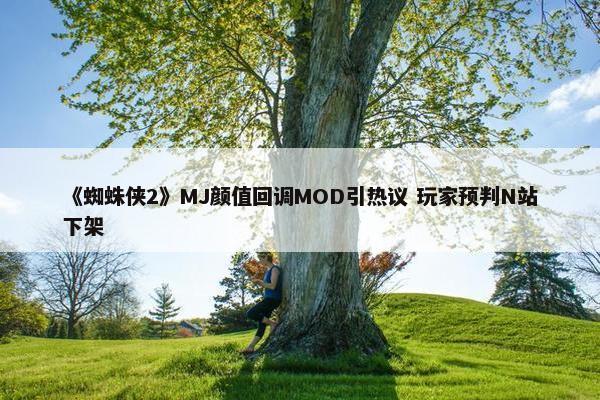 《蜘蛛侠2》MJ颜值回调MOD引热议 玩家预判N站下架