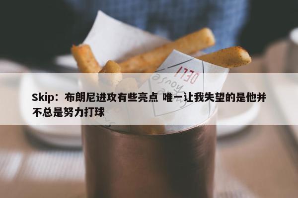 Skip：布朗尼进攻有些亮点 唯一让我失望的是他并不总是努力打球