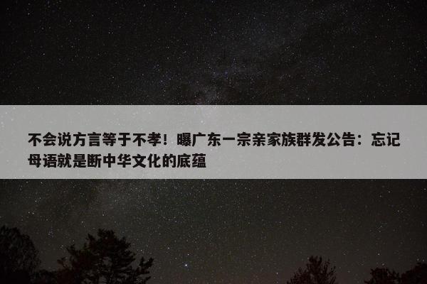 不会说方言等于不孝！曝广东一宗亲家族群发公告：忘记母语就是断中华文化的底蕴