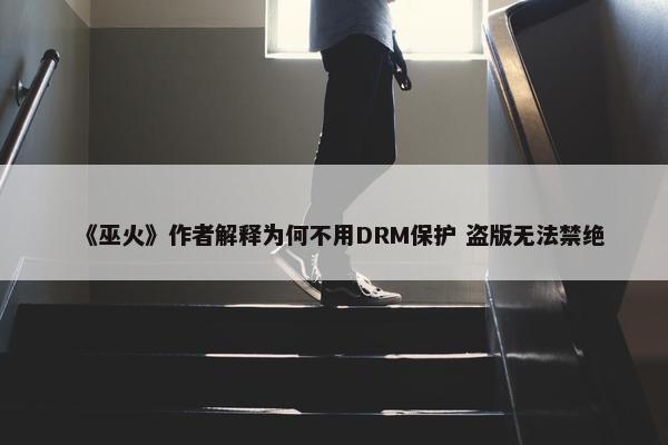 《巫火》作者解释为何不用DRM保护 盗版无法禁绝