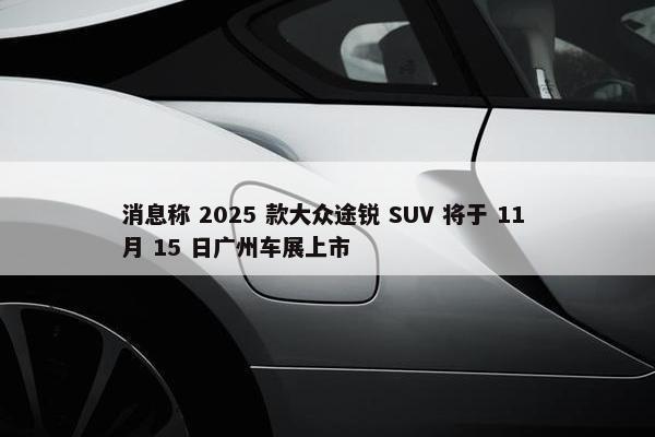 消息称 2025 款大众途锐 SUV 将于 11 月 15 日广州车展上市