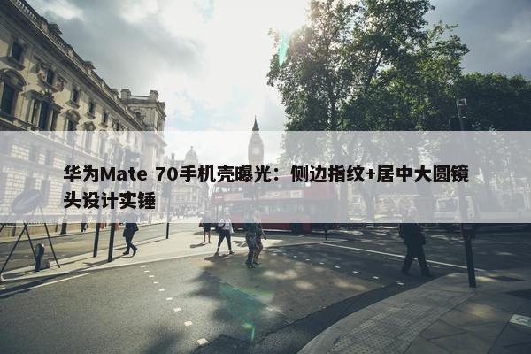 华为Mate 70手机壳曝光：侧边指纹+居中大圆镜头设计实锤