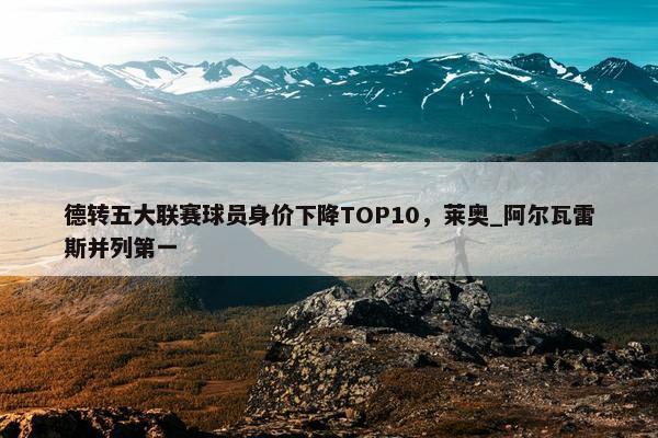 德转五大联赛球员身价下降TOP10，莱奥_阿尔瓦雷斯并列第一