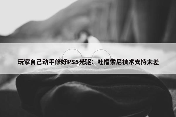 玩家自己动手修好PS5光驱：吐槽索尼技术支持太差