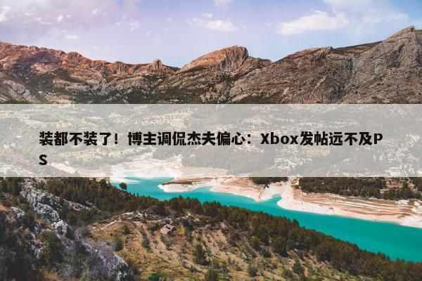 装都不装了！博主调侃杰夫偏心：Xbox发帖远不及PS