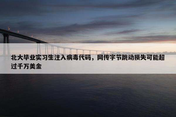 北大毕业实习生注入病毒代码，网传字节跳动损失可能超过千万美金