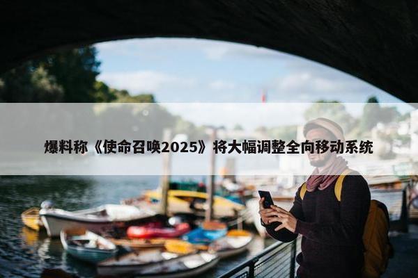 爆料称《使命召唤2025》将大幅调整全向移动系统