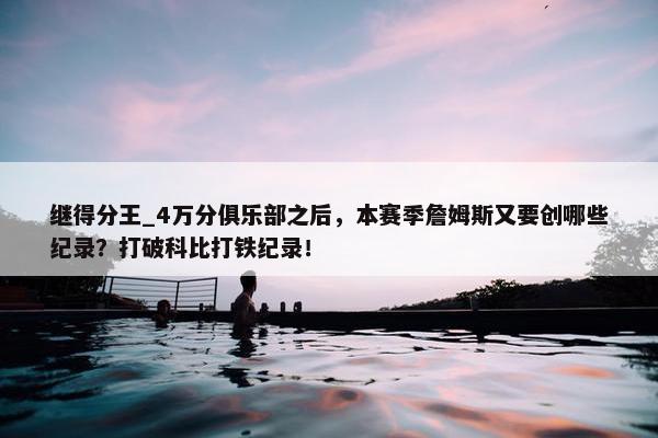 继得分王_4万分俱乐部之后，本赛季詹姆斯又要创哪些纪录？打破科比打铁纪录！