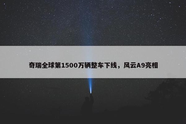 奇瑞全球第1500万辆整车下线，风云A9亮相