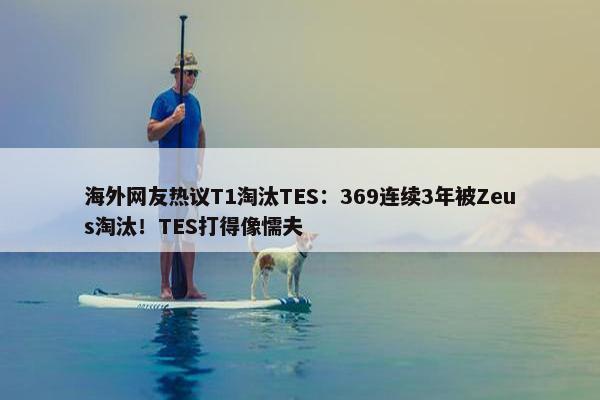 海外网友热议T1淘汰TES：369连续3年被Zeus淘汰！TES打得像懦夫