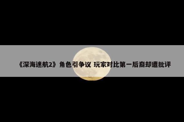 《深海迷航2》角色引争议 玩家对比第一后裔却遭批评