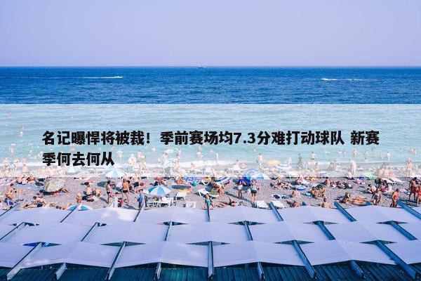 名记曝悍将被裁！季前赛场均7.3分难打动球队 新赛季何去何从