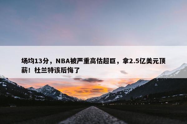 场均13分，NBA被严重高估超巨，拿2.5亿美元顶薪！杜兰特该后悔了