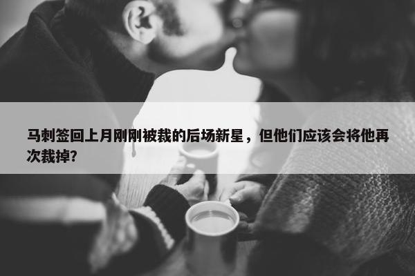 马刺签回上月刚刚被裁的后场新星，但他们应该会将他再次裁掉？