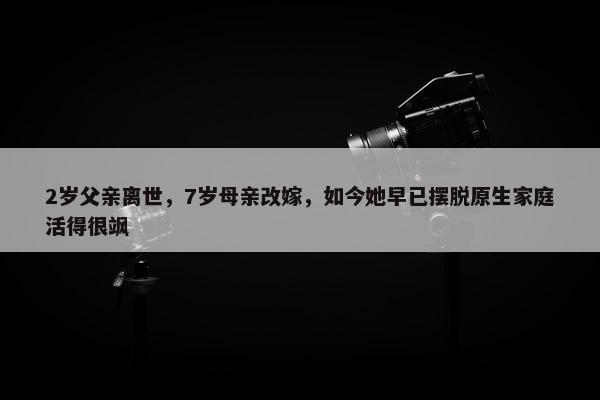 2岁父亲离世，7岁母亲改嫁，如今她早已摆脱原生家庭活得很飒