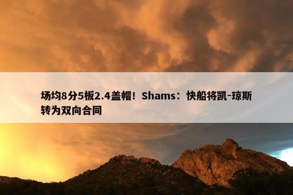 场均8分5板2.4盖帽！Shams：快船将凯-琼斯转为双向合同