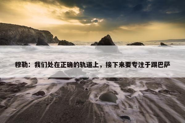 穆勒：我们处在正确的轨道上，接下来要专注于踢巴萨