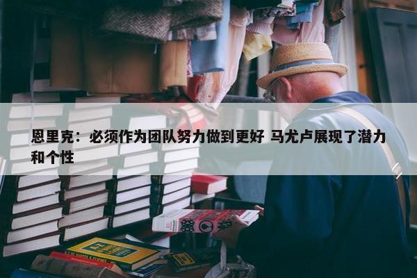 恩里克：必须作为团队努力做到更好 马尤卢展现了潜力和个性