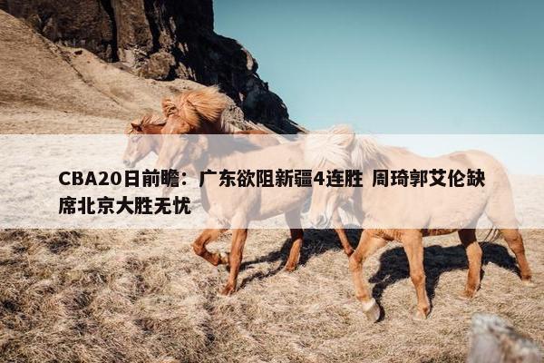 CBA20日前瞻：广东欲阻新疆4连胜 周琦郭艾伦缺席北京大胜无忧