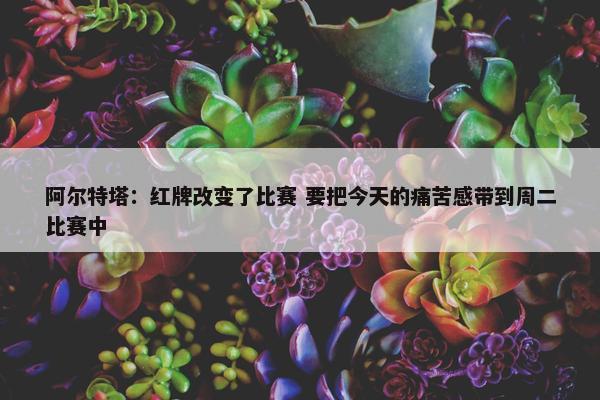 阿尔特塔：红牌改变了比赛 要把今天的痛苦感带到周二比赛中