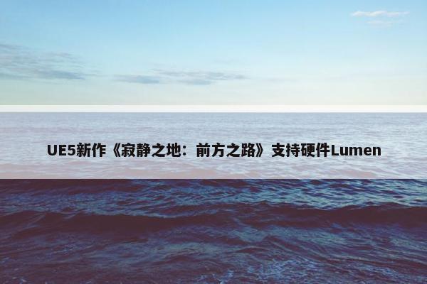 UE5新作《寂静之地：前方之路》支持硬件Lumen