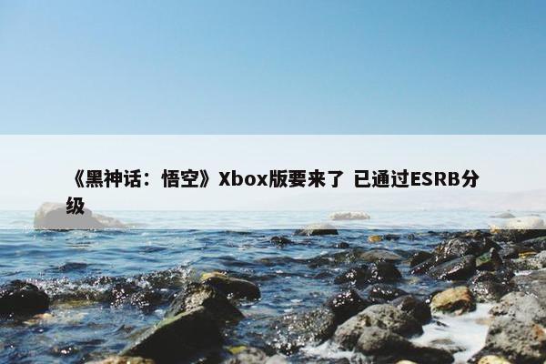 《黑神话：悟空》Xbox版要来了 已通过ESRB分级