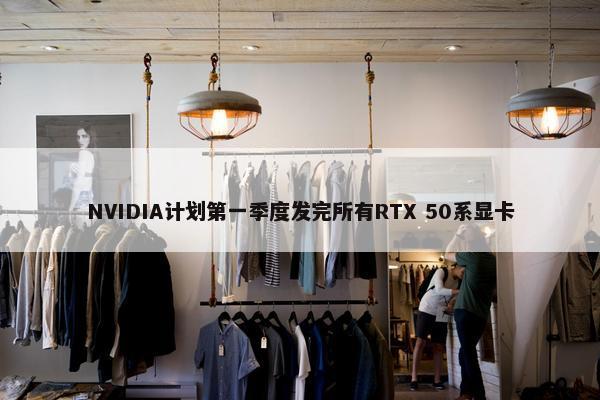 NVIDIA计划第一季度发完所有RTX 50系显卡