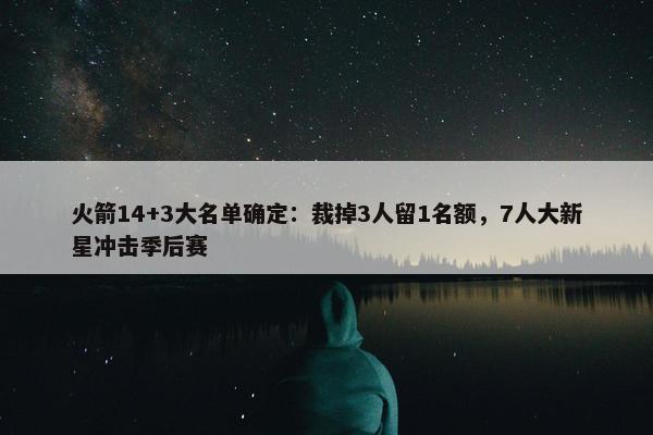 火箭14+3大名单确定：裁掉3人留1名额，7人大新星冲击季后赛