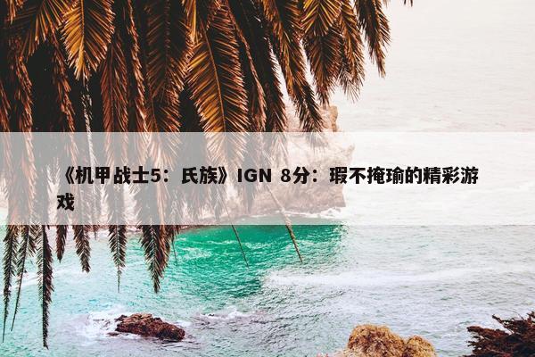 《机甲战士5：氏族》IGN 8分：瑕不掩瑜的精彩游戏