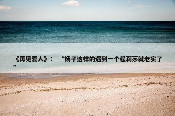 《再见爱人》： “杨子这样的遇到一个程莉莎就老实了”