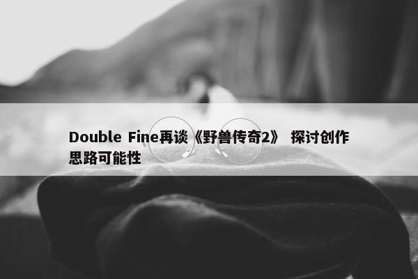 Double Fine再谈《野兽传奇2》 探讨创作思路可能性