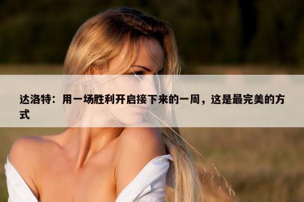 达洛特：用一场胜利开启接下来的一周，这是最完美的方式