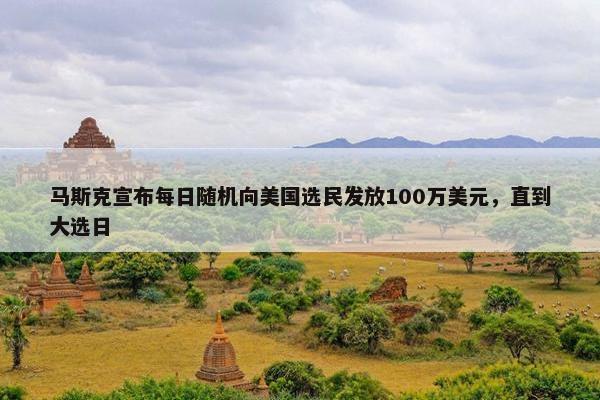 马斯克宣布每日随机向美国选民发放100万美元，直到大选日