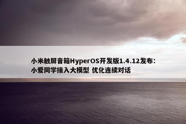 小米触屏音箱HyperOS开发版1.4.12发布：小爱同学接入大模型 优化连续对话