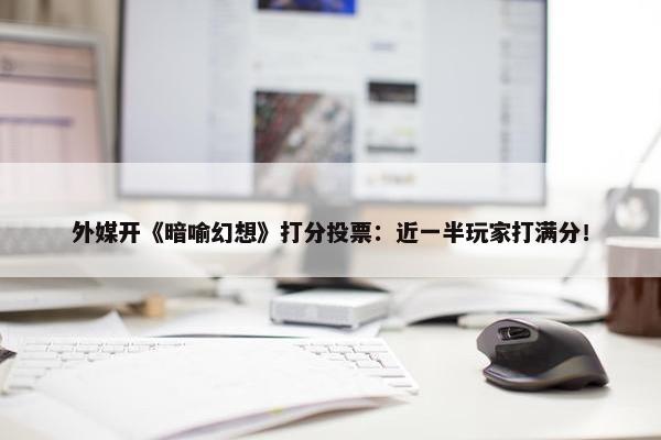 外媒开《暗喻幻想》打分投票：近一半玩家打满分！