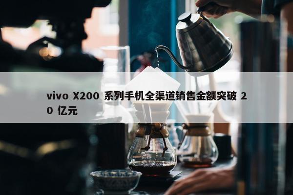 vivo X200 系列手机全渠道销售金额突破 20 亿元