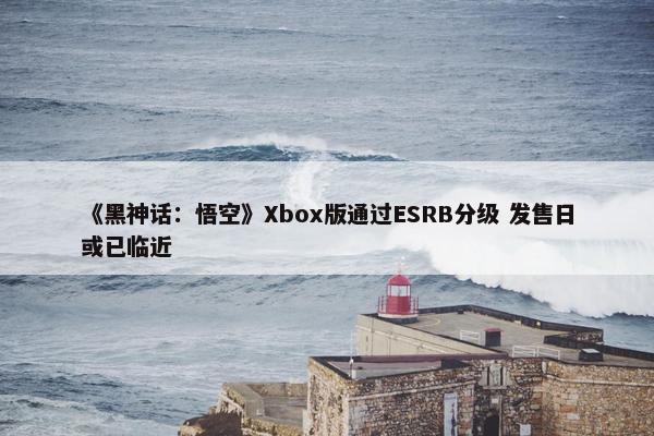 《黑神话：悟空》Xbox版通过ESRB分级 发售日或已临近