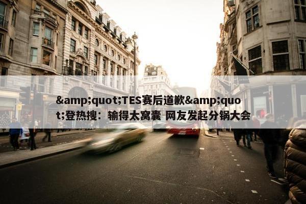 &quot;TES赛后道歉&quot;登热搜：输得太窝囊 网友发起分锅大会